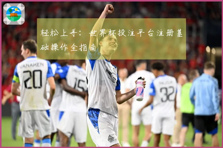 轻松上手：世界杯投注平台注册基础操作全指南