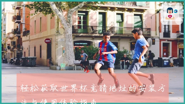 轻松获取世界杯竞猜地址的安装方法与使用体验指南