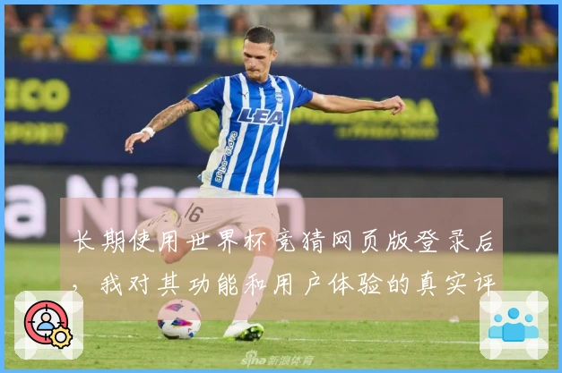 长期使用世界杯竞猜网页版登录后，我对其功能和用户体验的真实评价