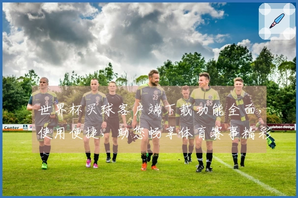 世界杯买球客户端下载功能全面，使用便捷，助您畅享体育赛事精彩瞬间