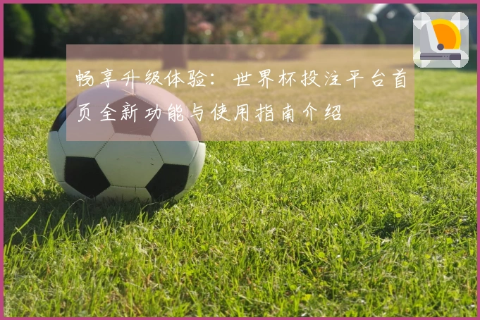 畅享升级体验：世界杯投注平台首页全新功能与使用指南介绍