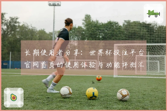 长期使用者分享：世界杯投注平台官网首页的使用体验与功能评测汇总