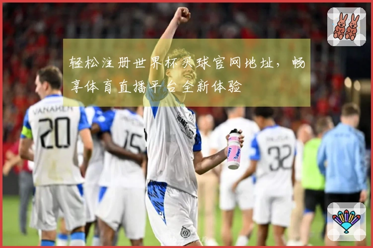 轻松注册世界杯买球官网地址，畅享体育直播平台全新体验