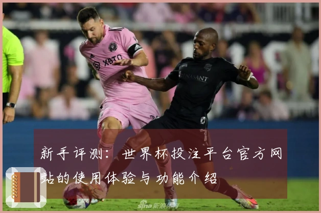 新手评测：世界杯投注平台官方网站的使用体验与功能介绍