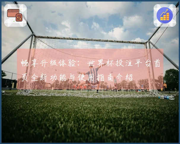 畅享升级体验：世界杯投注平台首页全新功能与使用指南介绍