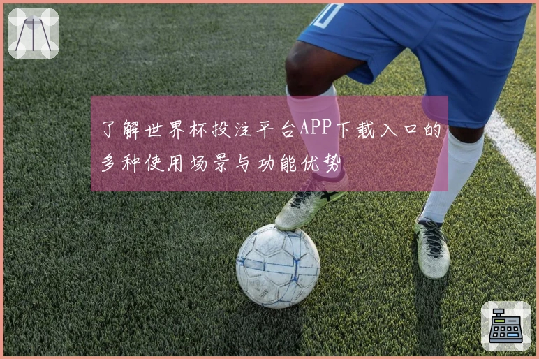 了解世界杯投注平台APP下载入口的多种使用场景与功能优势