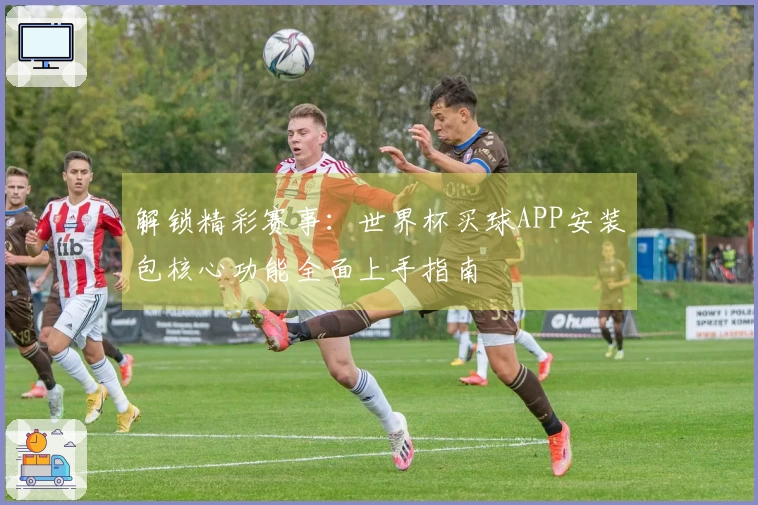 解锁精彩赛事：世界杯买球APP安装包核心功能全面上手指南