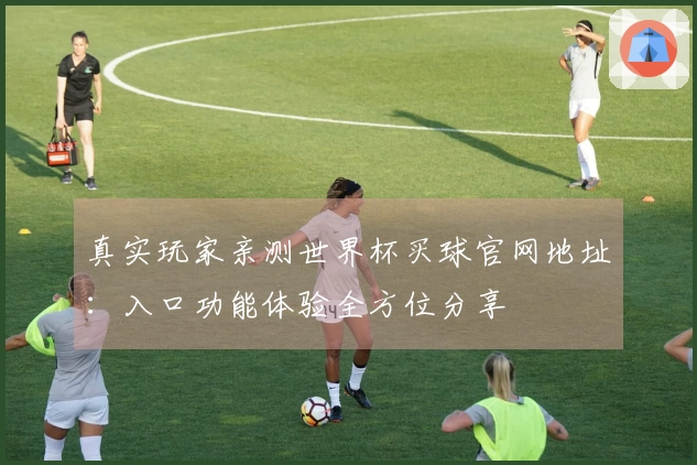 真实玩家亲测世界杯买球官网地址：入口功能体验全方位分享