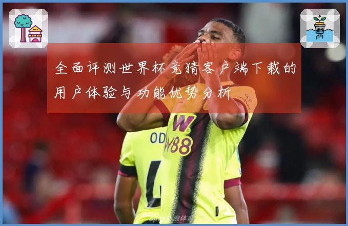 全面评测世界杯竞猜客户端下载的用户体验与功能优势分析
