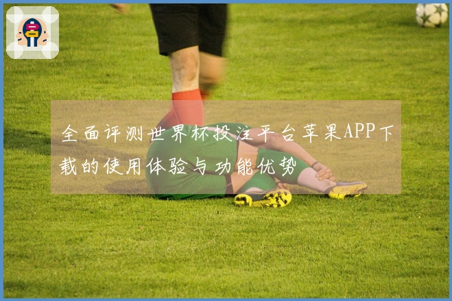 全面评测世界杯投注平台苹果APP下载的使用体验与功能优势