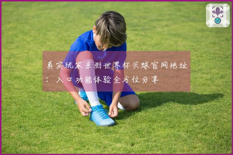 真实玩家亲测世界杯买球官网地址：入口功能体验全方位分享