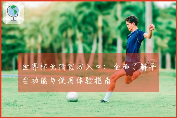 世界杯竞猜官方入口：全面了解平台功能与使用体验指南