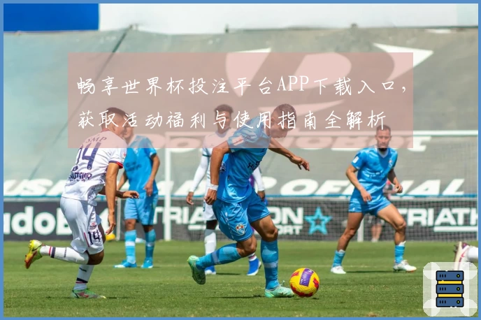 畅享世界杯投注平台APP下载入口，获取活动福利与使用指南全解析