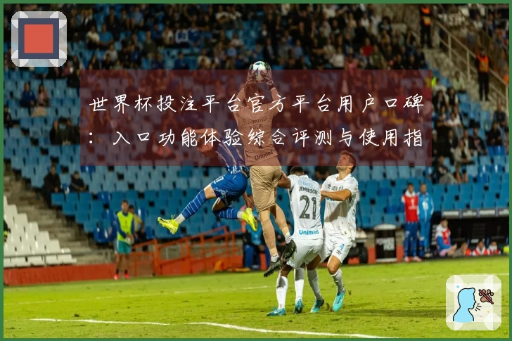 世界杯投注平台官方平台用户口碑：入口功能体验综合评测与使用指引