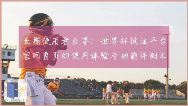长期使用者分享：世界杯投注平台官网首页的使用体验与功能评测汇总