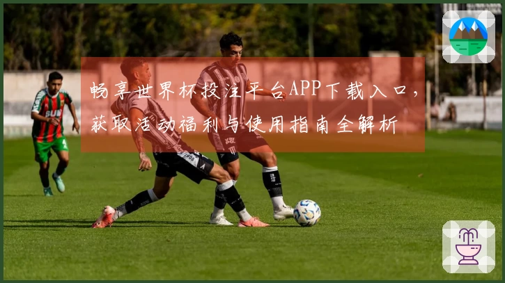 畅享世界杯投注平台APP下载入口，获取活动福利与使用指南全解析