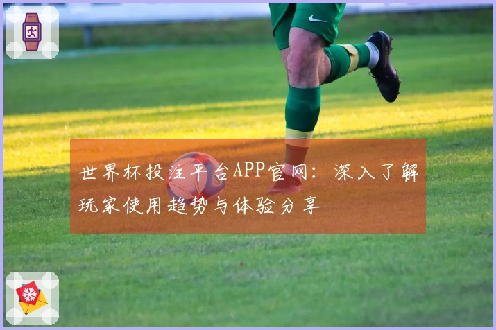 世界杯投注平台APP官网：深入了解玩家使用趋势与体验分享