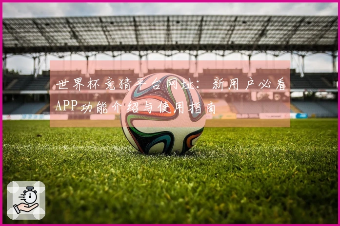世界杯竞猜平台网址：新用户必看APP功能介绍与使用指南