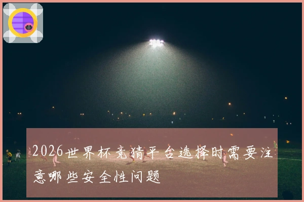 2026世界杯竞猜平台选择时需要注意哪些安全性问题