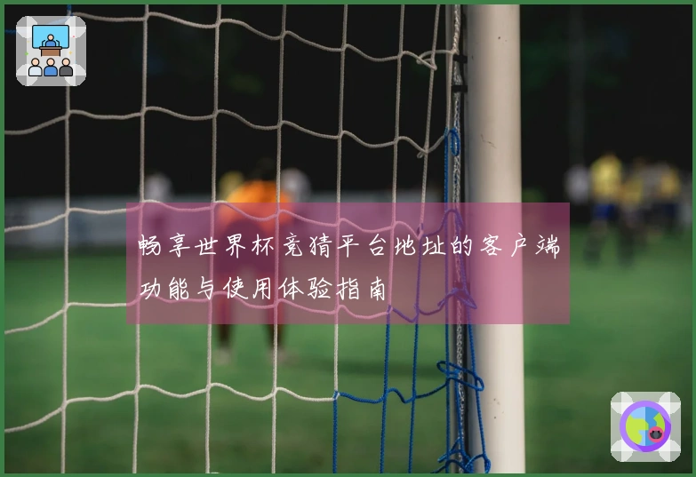 畅享世界杯竞猜平台地址的客户端功能与使用体验指南