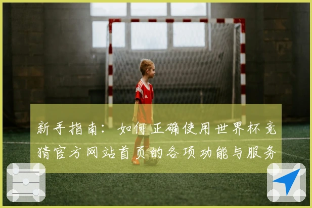 新手指南：如何正确使用世界杯竞猜官方网站首页的各项功能与服务