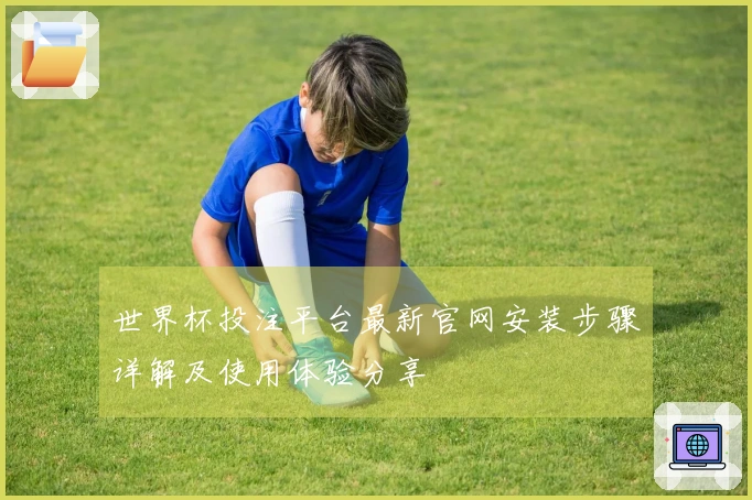 世界杯投注平台最新官网安装步骤详解及使用体验分享