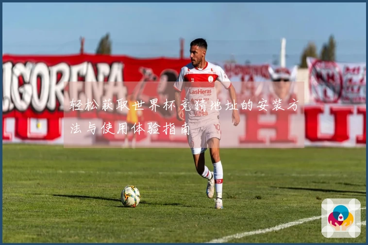 轻松获取世界杯竞猜地址的安装方法与使用体验指南