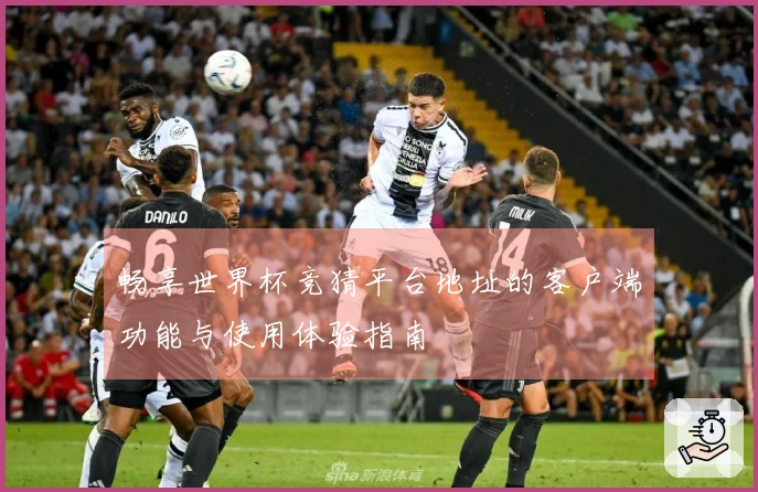 畅享世界杯竞猜平台地址的客户端功能与使用体验指南