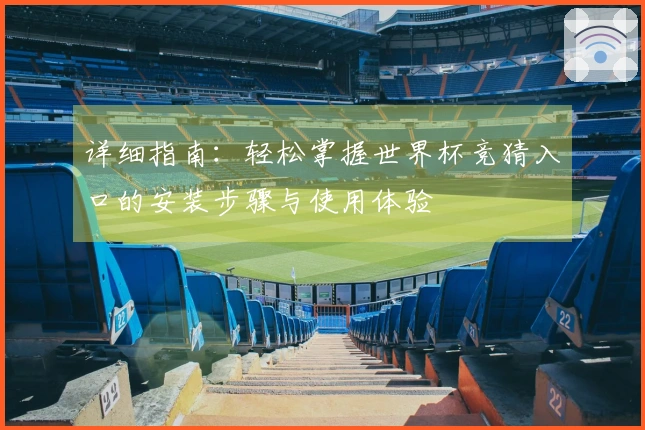 详细指南：轻松掌握世界杯竞猜入口的安装步骤与使用体验