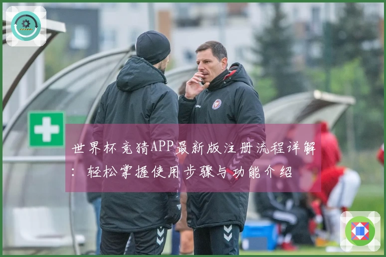 世界杯竞猜APP最新版注册流程详解：轻松掌握使用步骤与功能介绍