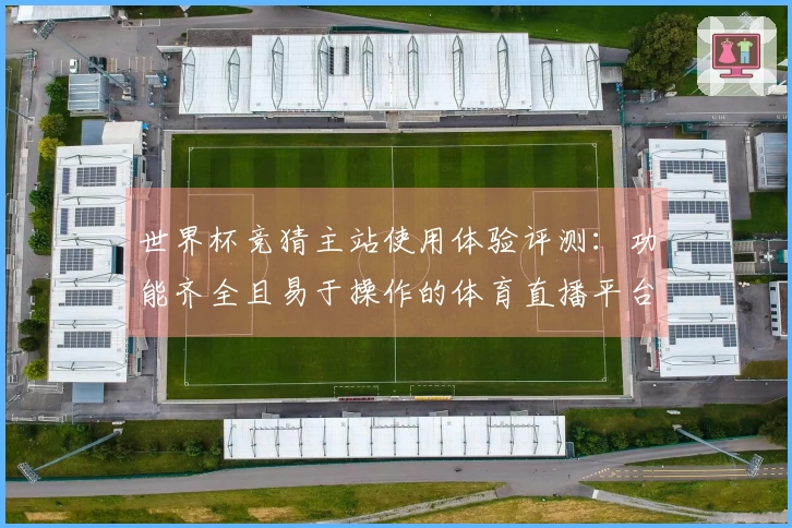 世界杯竞猜主站使用体验评测：功能齐全且易于操作的体育直播平台