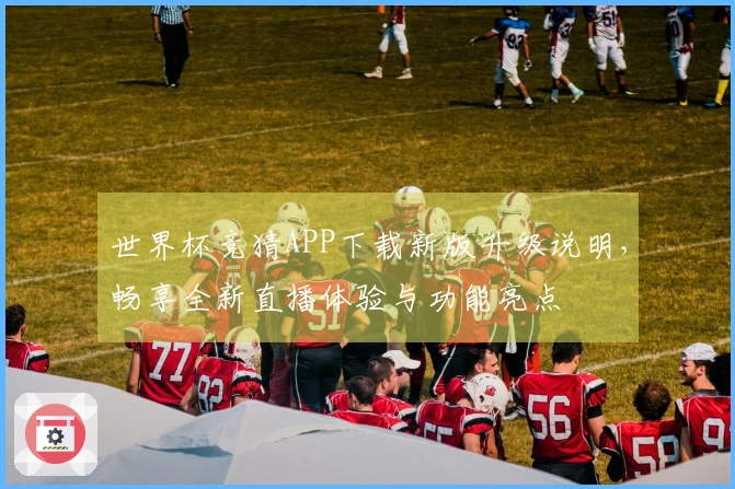 世界杯竞猜APP下载新版升级说明，畅享全新直播体验与功能亮点