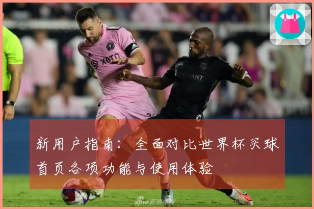 新用户指南：全面对比世界杯买球首页各项功能与使用体验