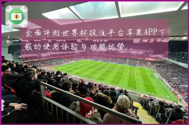 全面评测世界杯投注平台苹果APP下载的使用体验与功能优势