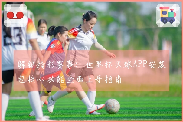 解锁精彩赛事：世界杯买球APP安装包核心功能全面上手指南