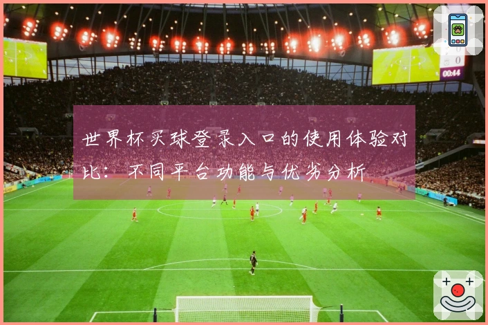 世界杯买球登录入口的使用体验对比:不同平台功能与优劣分析